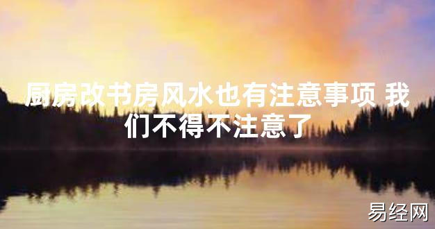 【2024最新风水】厨房改书房风水也有注意事项 我们不得不注意了【好运风水】